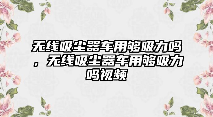 無線吸塵器車用夠吸力嗎，無線吸塵器車用夠吸力嗎視頻