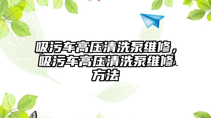 吸污車高壓清洗泵維修，吸污車高壓清洗泵維修方法