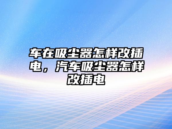 車在吸塵器怎樣改插電，汽車吸塵器怎樣改插電