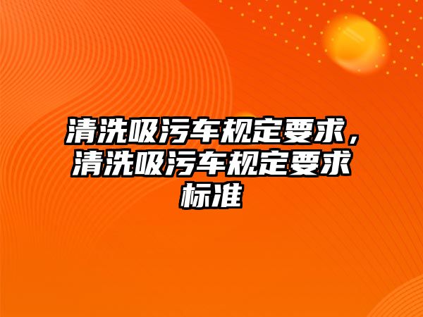 清洗吸污車規(guī)定要求，清洗吸污車規(guī)定要求標準