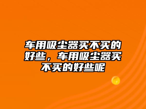 車用吸塵器買不買的好些，車用吸塵器買不買的好些呢