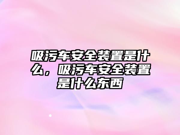 吸污車安全裝置是什么，吸污車安全裝置是什么東西