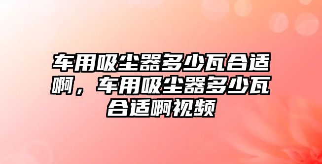 車用吸塵器多少瓦合適啊，車用吸塵器多少瓦合適啊視頻