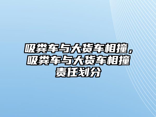 吸糞車與大貨車相撞，吸糞車與大貨車相撞責(zé)任劃分