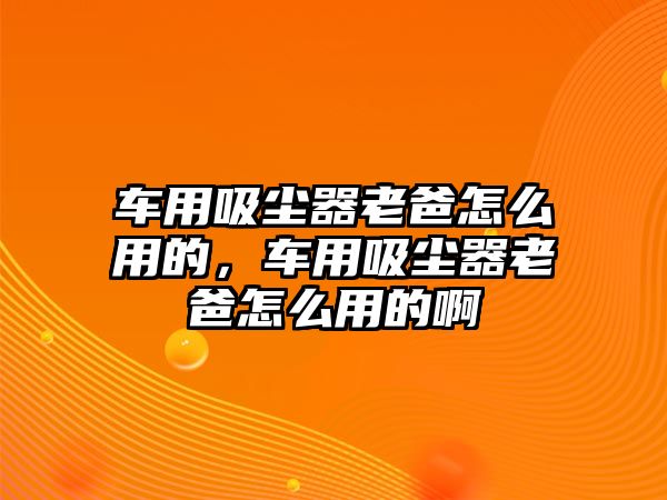 車用吸塵器老爸怎么用的，車用吸塵器老爸怎么用的啊