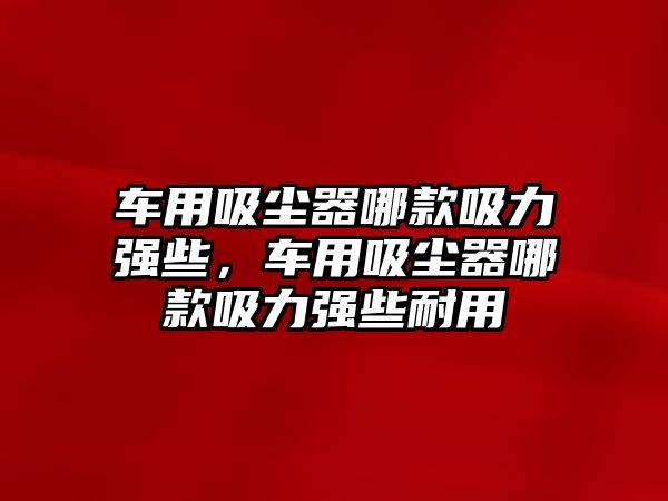 車用吸塵器哪款吸力強些，車用吸塵器哪款吸力強些耐用