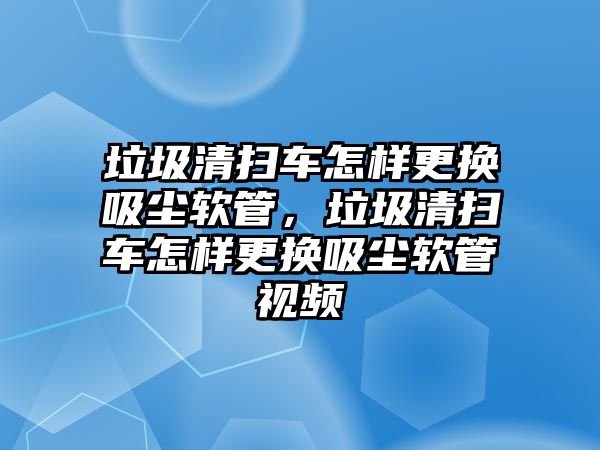 垃圾清掃車怎樣更換吸塵軟管，垃圾清掃車怎樣更換吸塵軟管視頻