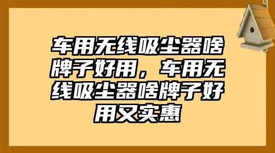 車(chē)用無(wú)線(xiàn)吸塵器啥牌子好用，車(chē)用無(wú)線(xiàn)吸塵器啥牌子好用又實(shí)惠