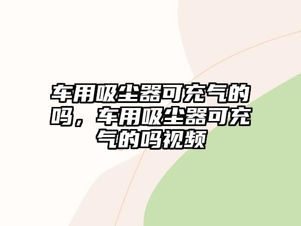 車用吸塵器可充氣的嗎，車用吸塵器可充氣的嗎視頻