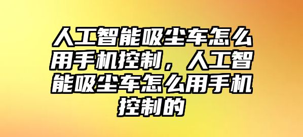 人工智能吸塵車怎么用手機(jī)控制，人工智能吸塵車怎么用手機(jī)控制的