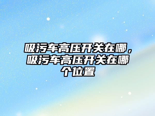 吸污車高壓開關在哪，吸污車高壓開關在哪個位置