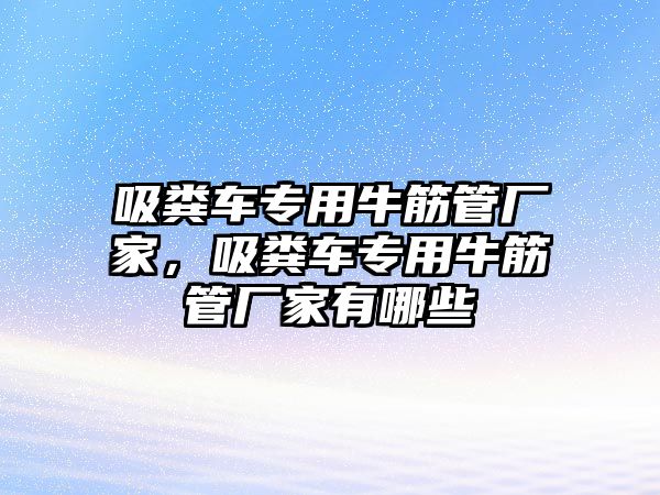 吸糞車專用牛筋管廠家，吸糞車專用牛筋管廠家有哪些