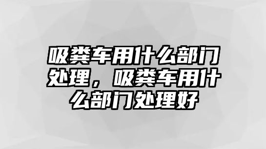 吸糞車用什么部門處理，吸糞車用什么部門處理好