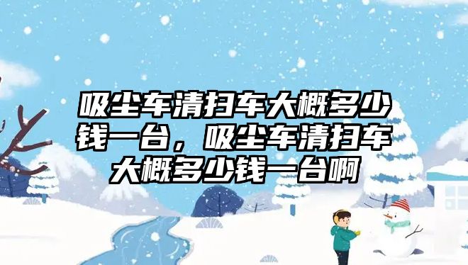 吸塵車清掃車大概多少錢一臺(tái)，吸塵車清掃車大概多少錢一臺(tái)啊