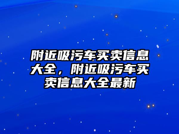 附近吸污車買賣信息大全，附近吸污車買賣信息大全最新