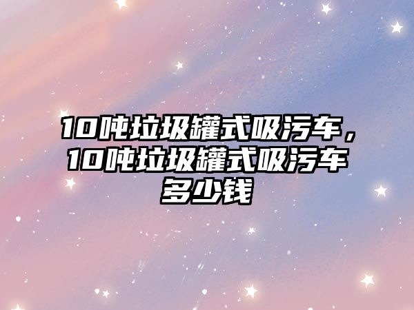 10噸垃圾罐式吸污車，10噸垃圾罐式吸污車多少錢