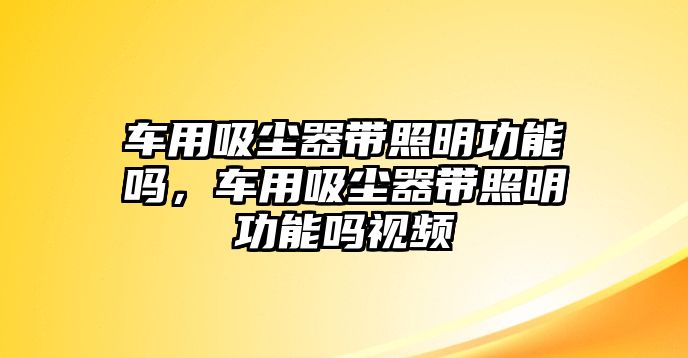 車用吸塵器帶照明功能嗎，車用吸塵器帶照明功能嗎視頻