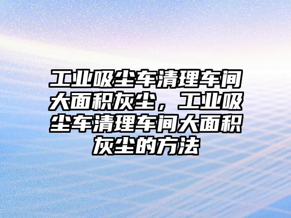 工業(yè)吸塵車清理車間大面積灰塵，工業(yè)吸塵車清理車間大面積灰塵的方法