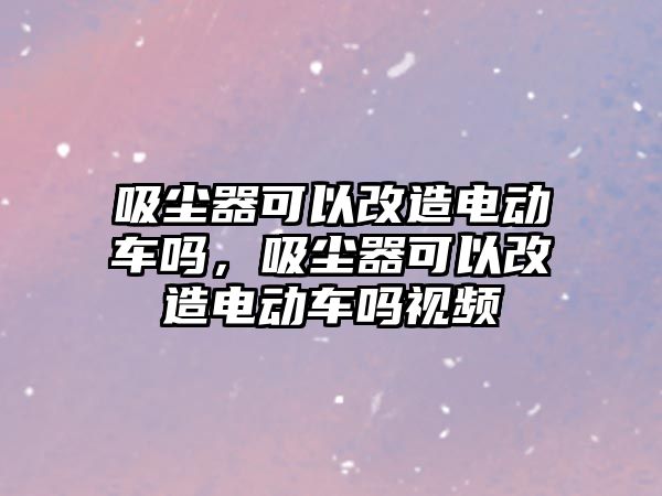 吸塵器可以改造電動車嗎，吸塵器可以改造電動車嗎視頻