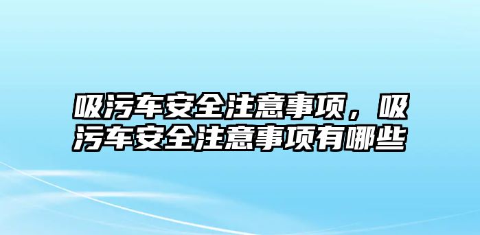 吸污車安全注意事項(xiàng)，吸污車安全注意事項(xiàng)有哪些