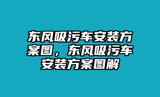 東風(fēng)吸污車安裝方案圖，東風(fēng)吸污車安裝方案圖解