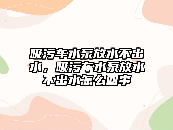 吸污車水泵放水不出水，吸污車水泵放水不出水怎么回事