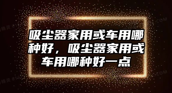 吸塵器家用或車用哪種好，吸塵器家用或車用哪種好一點(diǎn)