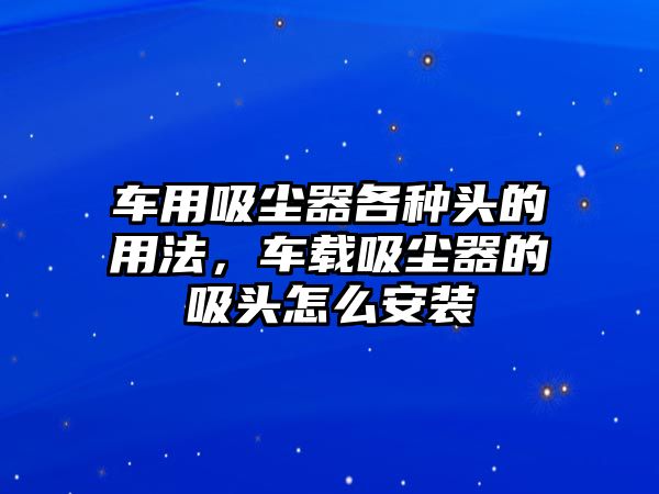 車用吸塵器各種頭的用法，車載吸塵器的吸頭怎么安裝