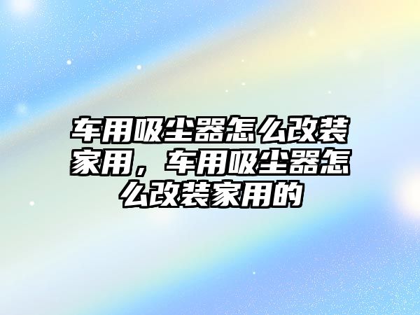 車用吸塵器怎么改裝家用，車用吸塵器怎么改裝家用的