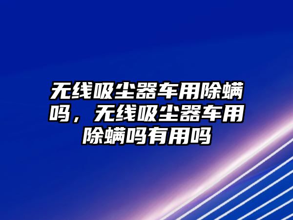 無線吸塵器車用除螨嗎，無線吸塵器車用除螨嗎有用嗎