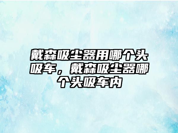 戴森吸塵器用哪個頭吸車，戴森吸塵器哪個頭吸車內(nèi)