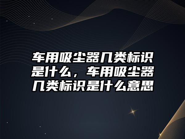 車用吸塵器幾類標(biāo)識(shí)是什么，車用吸塵器幾類標(biāo)識(shí)是什么意思