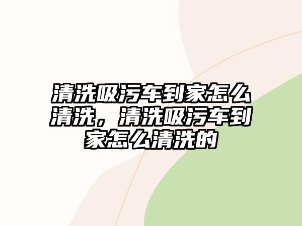 清洗吸污車到家怎么清洗，清洗吸污車到家怎么清洗的