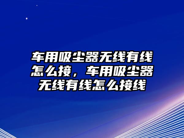 車用吸塵器無線有線怎么接，車用吸塵器無線有線怎么接線