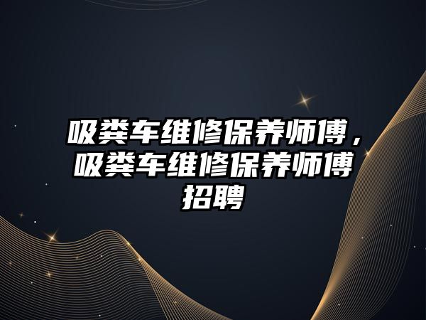 吸糞車維修保養(yǎng)師傅，吸糞車維修保養(yǎng)師傅招聘