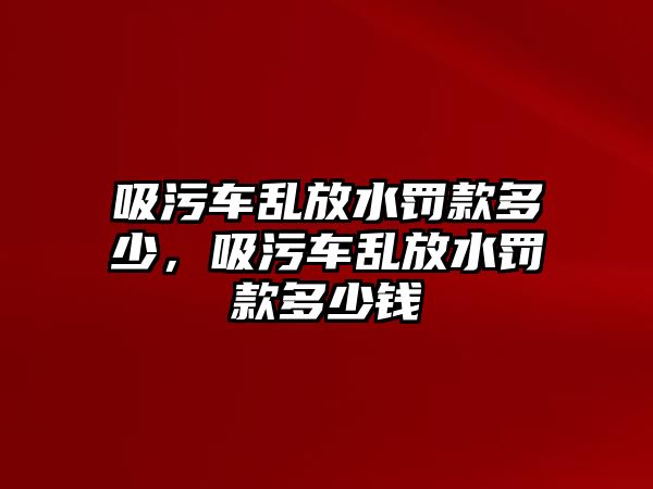 吸污車亂放水罰款多少，吸污車亂放水罰款多少錢