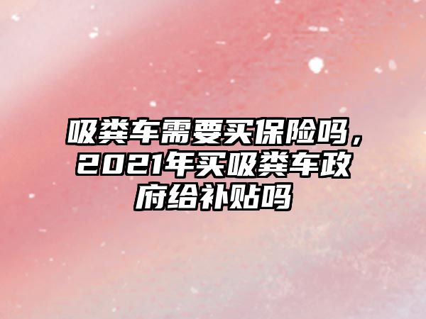 吸糞車需要買保險嗎，2021年買吸糞車政府給補貼嗎