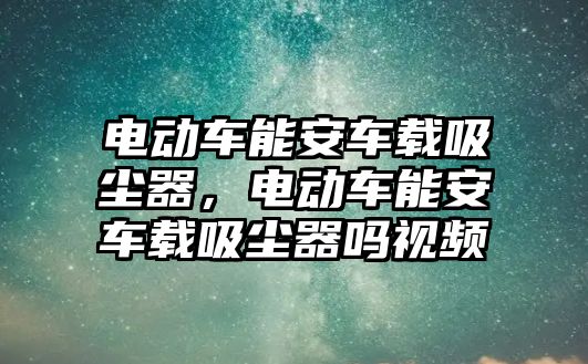 電動車能安車載吸塵器，電動車能安車載吸塵器嗎視頻