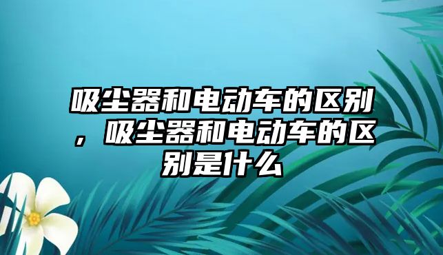 吸塵器和電動車的區(qū)別，吸塵器和電動車的區(qū)別是什么