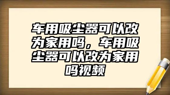 車用吸塵器可以改為家用嗎，車用吸塵器可以改為家用嗎視頻