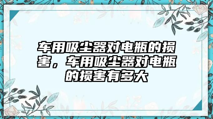 車用吸塵器對(duì)電瓶的損害，車用吸塵器對(duì)電瓶的損害有多大