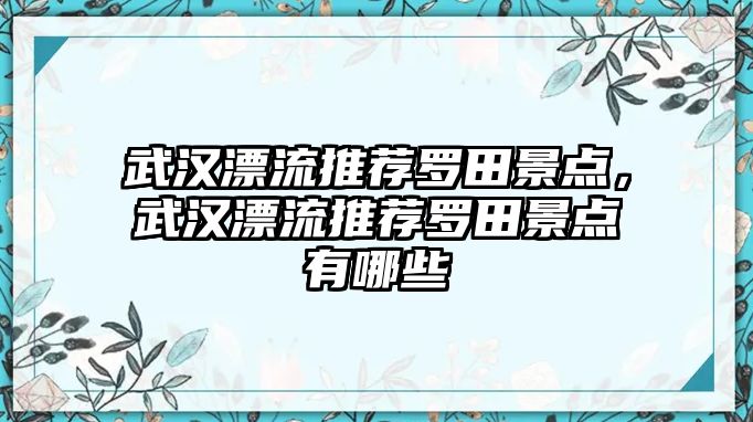 武漢漂流推薦羅田景點，武漢漂流推薦羅田景點有哪些