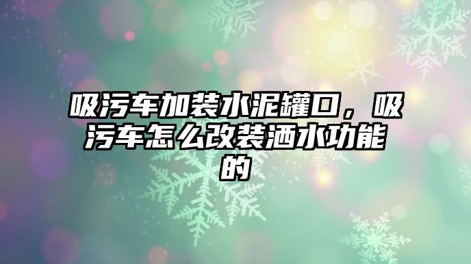 吸污車加裝水泥罐口，吸污車怎么改裝灑水功能的