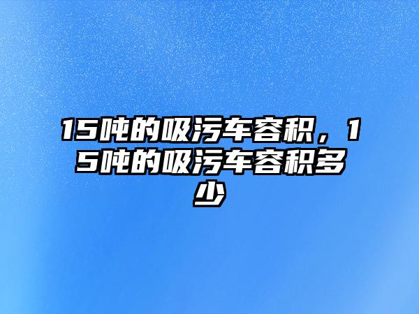 15噸的吸污車容積，15噸的吸污車容積多少