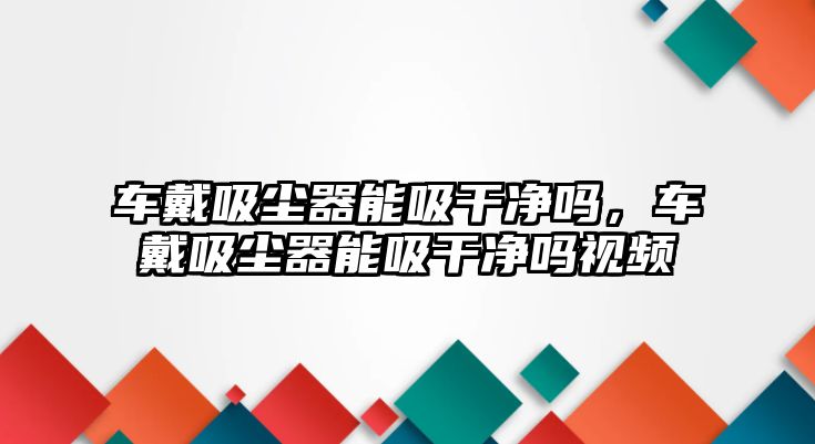 車戴吸塵器能吸干凈嗎，車戴吸塵器能吸干凈嗎視頻