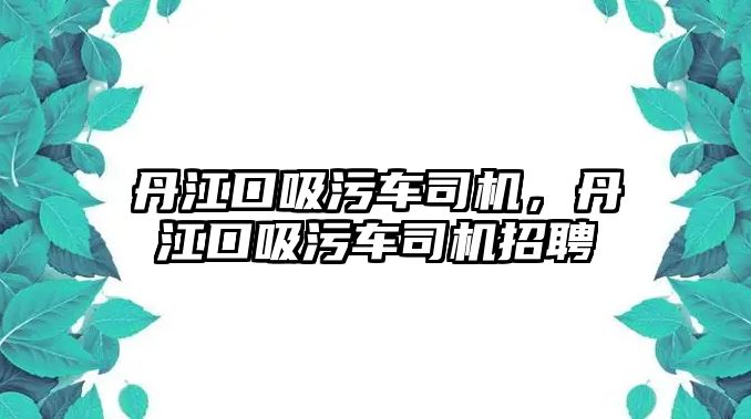 丹江口吸污車司機，丹江口吸污車司機招聘