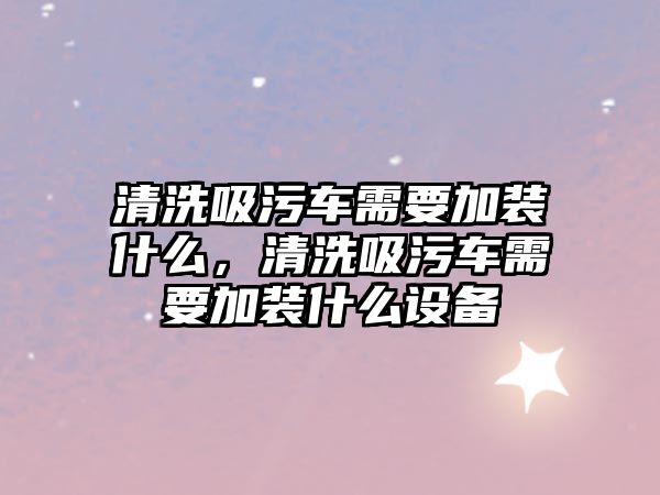 清洗吸污車需要加裝什么，清洗吸污車需要加裝什么設(shè)備