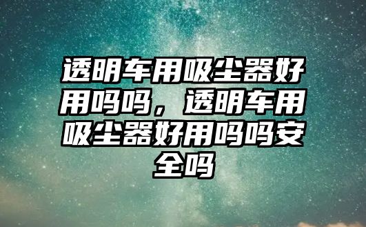 透明車用吸塵器好用嗎嗎，透明車用吸塵器好用嗎嗎安全嗎