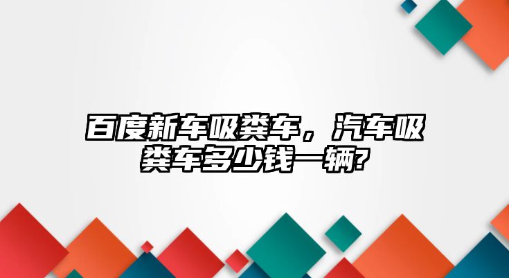 百度新車吸糞車，汽車吸糞車多少錢一輛?