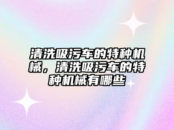 清洗吸污車的特種機械，清洗吸污車的特種機械有哪些